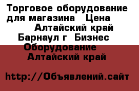 Торговое оборудование для магазина › Цена ­ 9 000 - Алтайский край, Барнаул г. Бизнес » Оборудование   . Алтайский край